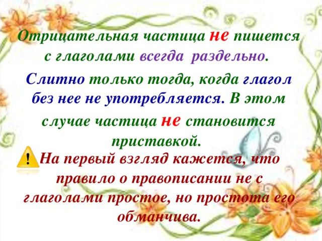 Отрицательная частица не пишется с глаголами всегда раздельно . Слитно только тогда, когда глагол без нее не употребляется. В этом случае частица не становится приставкой. На первый взгляд кажется, что правило о правописании не с глаголами простое, но простота его обманчива.