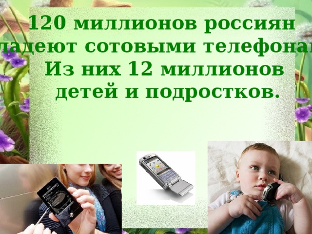 120 миллионов россиян владеют сотовыми телефонами. Из них 12 миллионов  детей и подростков.