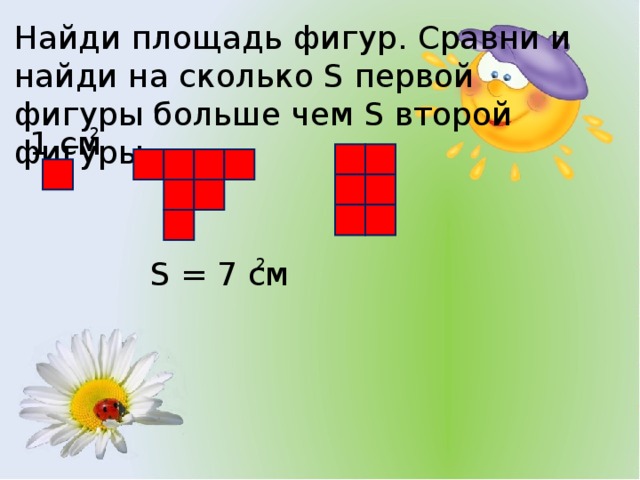 Найди площадь фигур. Сравни и найди на сколько S первой фигуры больше чем S второй фигуры. 2 1 см S = 7 см 2