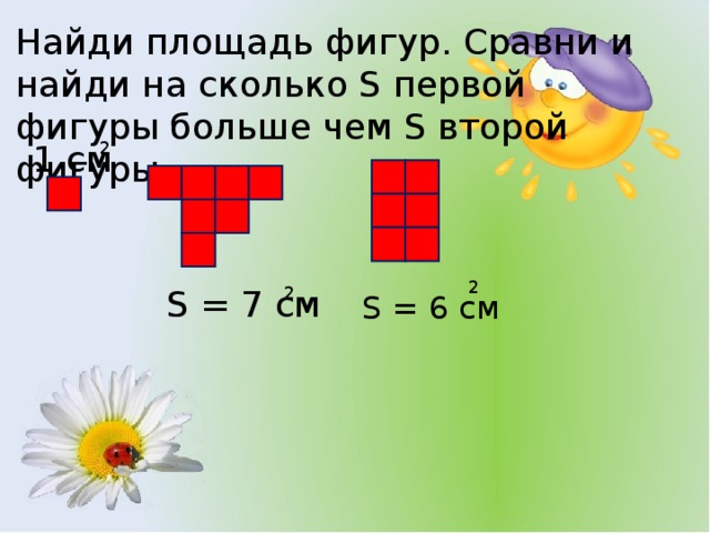 Найди площадь фигур. Сравни и найди на сколько S первой фигуры больше чем S второй фигуры. 2 1 см 2 S = 7 см 2 S = 6  см