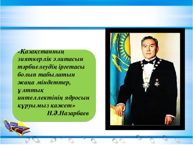 « Қазақстанның зияткерлік элитасын тәрбиелеудің іргетасы болып табылатын жаңа міндеттер, ұлттық интеллектінің ядросын құруымыз қажет» Н.Ә.Назарбаев