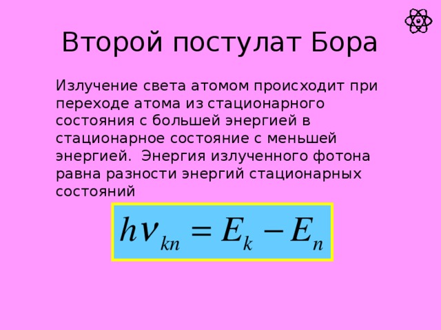 Второй постулат Бора Излучение света атомом происходит при переходе атома из стационарного состояния с большей энергией в стационарное состояние с меньшей энергией. Энергия излученного фотона равна разности энергий стационарных состояний