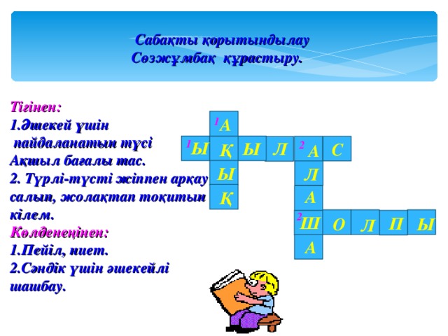 Сабақты қорытындылау Сөзжұмбақ құрастыру. Тігінен: Әшекей үшін  пайдаланатын түсі Ақшыл бағалы тас. 2. Түрлі-түсті жіппен арқау салып, жолақтап тоқитын кілем. Көлденеңінен: Пейіл, ниет. Сәндік үшін әшекейлі шашбау. А 1 1 Ы 2 Ы Л С Қ А Ы Л А Қ 2 Ш П О Ы Л А