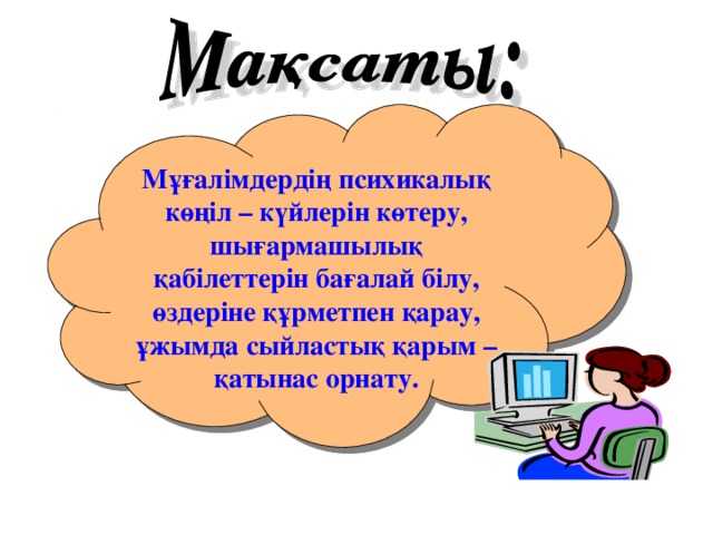 Мұғалімдердің психикалық көңіл – күйлерін көтеру, шығармашылық қабілеттерін бағалай білу, өздеріне құрметпен қарау, ұжымда сыйластық қарым – қатынас орнату.