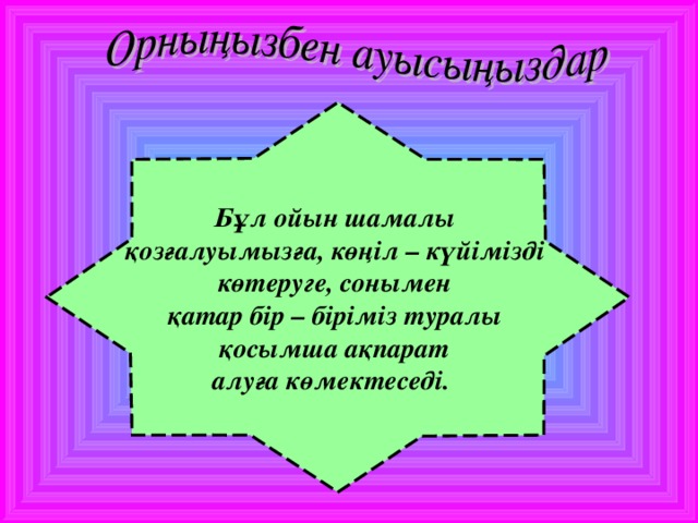 Бұл ойын шамалы қозғалуымызға, көңіл – күйімізді көтеруге, сонымен қатар бір – біріміз туралы қосымша ақпарат алуға көмектеседі.