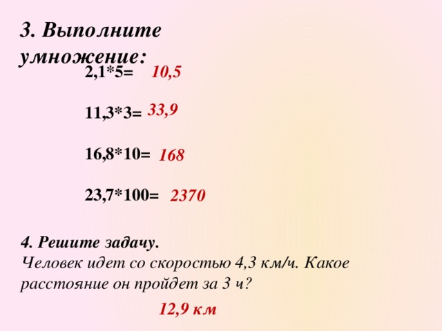 3. Выполните умножение:  2,1*5= 10,5   11,3*3=   16,8*10=   23,7*100= 33,9 168 2370 4. Решите задачу. Человек идет со скоростью 4,3 км/ч. Какое расстояние он пройдет за 3 ч? 12,9 км