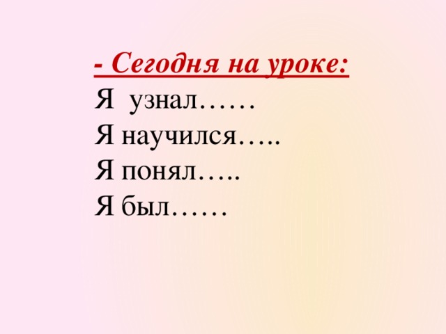 - Сегодня на уроке: Я узнал…… Я научился….. Я понял….. Я был……