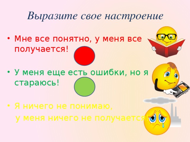 Выразите свое настроение Мне все понятно, у меня все получается! У меня еще есть ошибки, но я стараюсь! Я ничего не понимаю,  у меня ничего не получается!