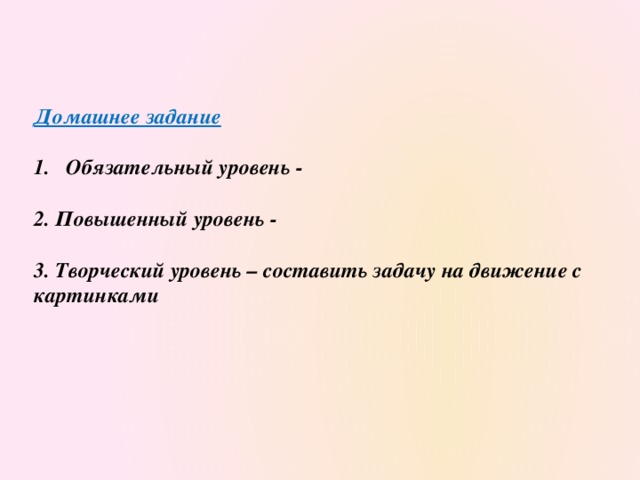 Домашнее задание  Обязательный уровень -  2. Повышенный уровень -  3. Творческий уровень – составить задачу на движение с картинками