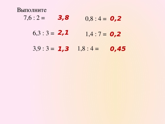 Выполните  7,6 : 2 =  6,3 : 3 =  3,9 : 3 =  1,8 : 4 = 3,8 0,8 : 4 = 0,2 1,4 : 7 = 2,1 0,2 1,3 0,45