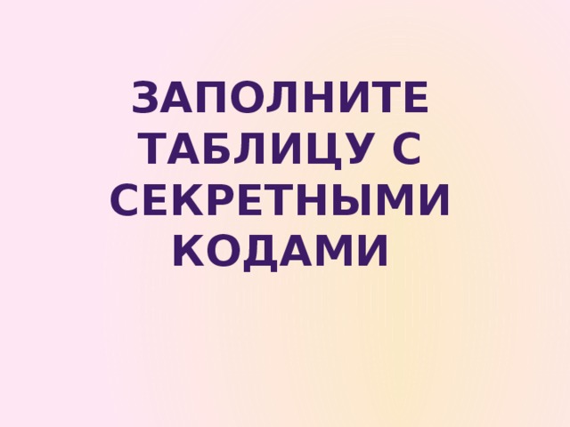 ЗАПОЛНИТЕ ТАБЛИЦУ С СЕКРЕТНЫМИ КОДАМИ Раздать учащимся таблицы (см. файл Razdatka), у каждого учащегося три таблицы