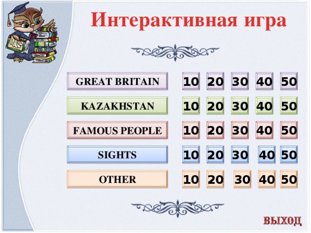 Интерактивная игра 20 30 40 50 Great Britain 10 10 20 30 40 50 Kazakhstan Famous People 10 50 40 30 20 sights 30 50 40 20 10 Other 30 40 50 20 10