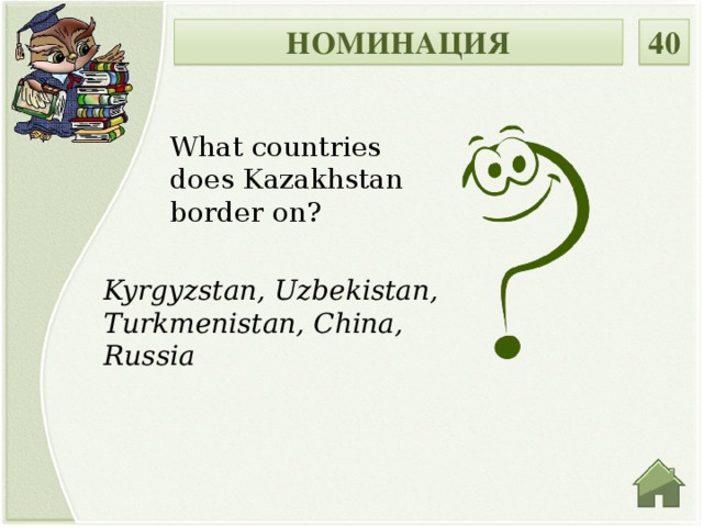 НОМИНАЦИЯ 40 What countries does Kazakhstan border on? Kyrgyzstan, Uzbekistan, Turkmenistan, China, Russia