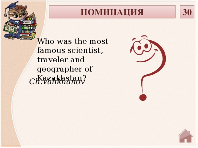 НОМИНАЦИЯ 30 Who was the most famous scientist, traveler and geographer of Kazakhstan? Ch.Valikhanov