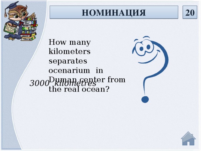 НОМИНАЦИЯ 20 How many kilometers separates ocenarium in Duman center from the real ocean? 3000 kilometres