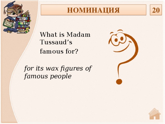 20 НОМИНАЦИЯ What is Madam Tussaud’s famous for? for its wax figures of famous people