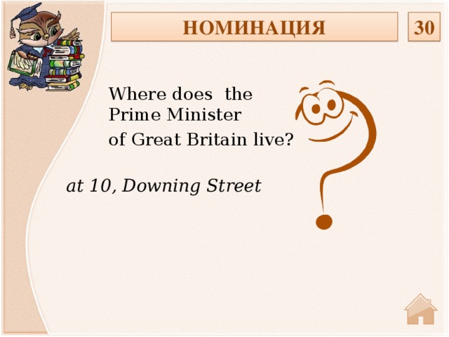 30 НОМИНАЦИЯ Where does the Prime Minister of Great Britain live? at 10, Downing Street