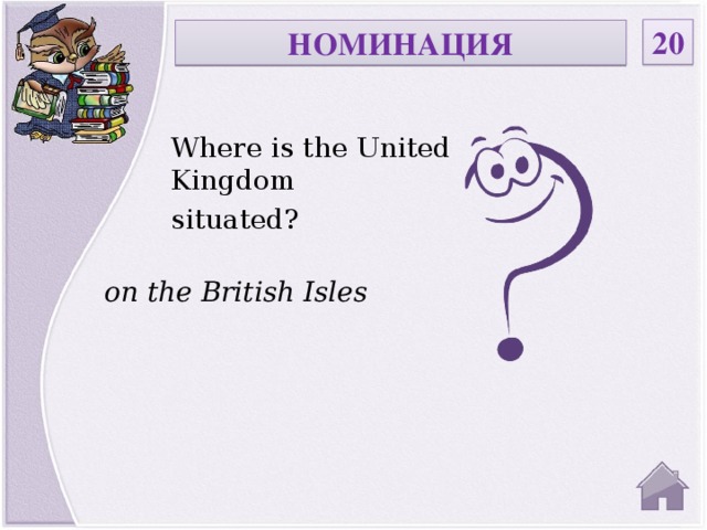 20 НОМИНАЦИЯ Where is the United Kingdom situated? on the British Isles