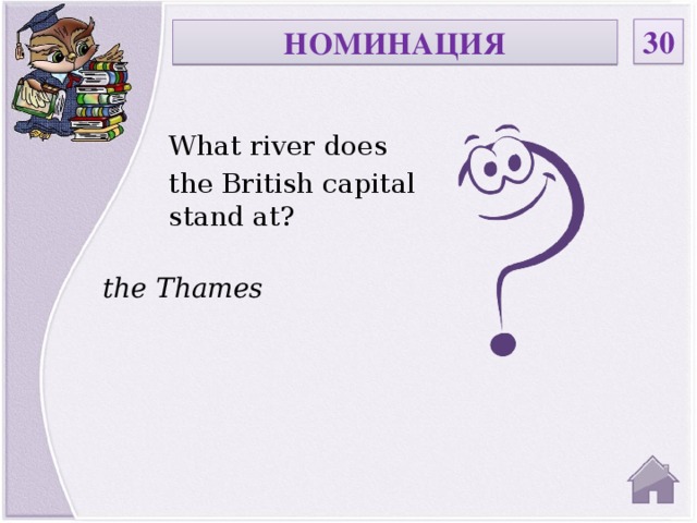 30 НОМИНАЦИЯ What river does the British capital stand at? the Thames