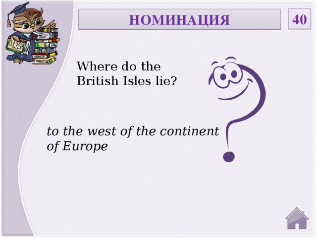 40 НОМИНАЦИЯ Where do the British Isles lie? to the west of the continent of Europe