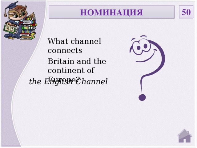 50 НОМИНАЦИЯ What channel connects Britain and the continent of Europe? the English Channel