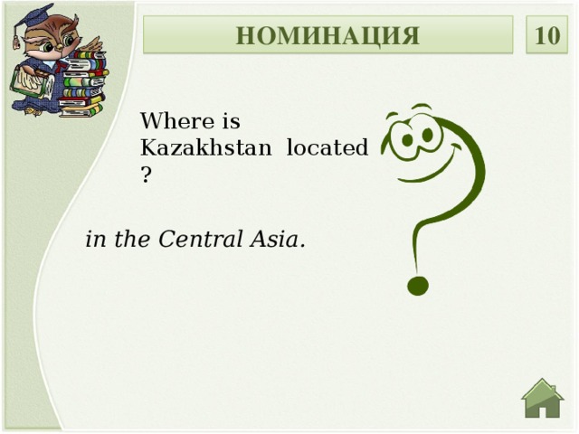 НОМИНАЦИЯ 10 Where is Kazakhstan located ? in the Central Asia.