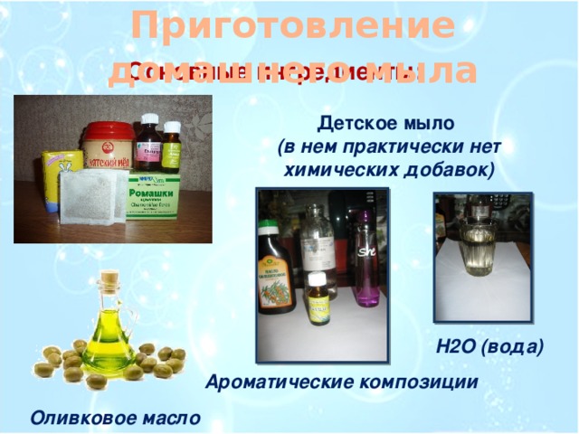 Приготовление домашнего мыла Основные ингредиенты: Детское мыло (в нем практически нет химических добавок) Н2О (вода) Ароматические композиции Оливковое масло