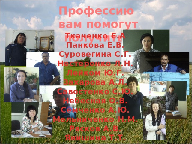 Профессию  вам помогут получить:  Ткаченко Е.А Панкова Е.В. Суровегина С.Г. Нестеренко Л.Н. Лейком Ю.Г. Захарова А.Л. Савостенко С.Ю. Небесная О.В. Сёмченко А.Ю. Мельниченко Н.М. Рясков А.В. Янишина Т.Т.