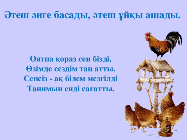 Әтеш әнге басады, әтеш ұйқы ашады. Оятпа қораз сен бізді,  Өзімде сездім таң атты.  Сенсіз - ақ білем мезгілді  Танимын енді сағатты.