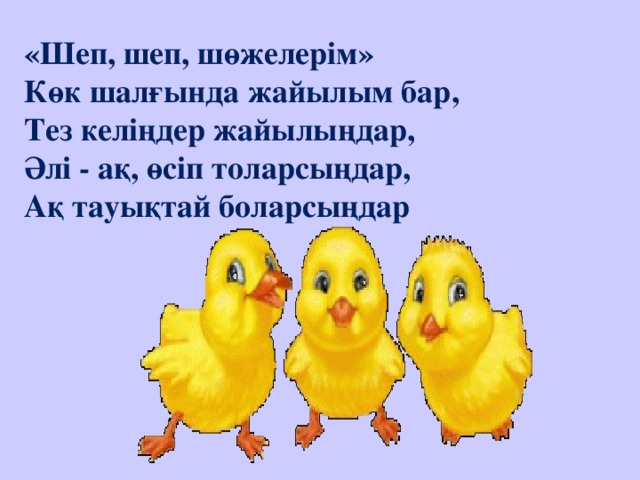 «Шеп, шеп, шөжелерім»  Көк шалғында жайылым бар,  Тез келіңдер жайылыңдар,  Әлі - ақ, өсіп толарсыңдар,  Ақ тауықтай боларсыңдар