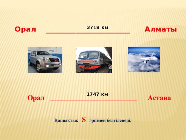 2718 км Орал _______________________ Алматы 1747 км Орал ________________________ Астана Қашықтық S әрпімен белгіленеді.