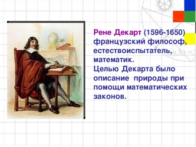 Рене Декарт (1596-1650) французский философ, естествоиспытатель, математик. Целью Декарта было описание природы при помощи математических законов.