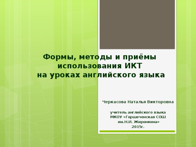 Формы, методы и приёмы  использования ИКТ  на уроках английского языка Черкасова Наталья Викторовна  учитель английского языка МКОУ «Горшеченская СОШ  им.Н.И. Жиронкина» 2015г.