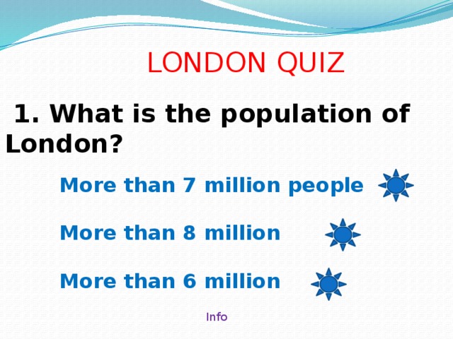 LONDON QUIZ  1. What is the population of London? More than 7 million people  More than 8 million  More than 6 million Info