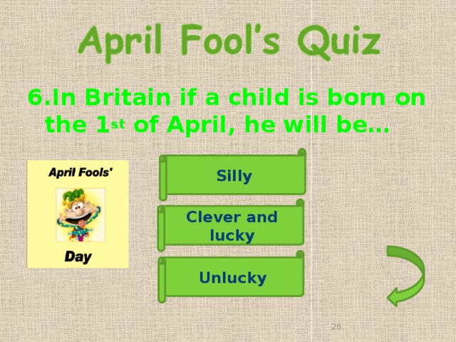 6.In Britain if a child is born on the 1 st of April, he will be…  Silly Clever and lucky Unlucky 25