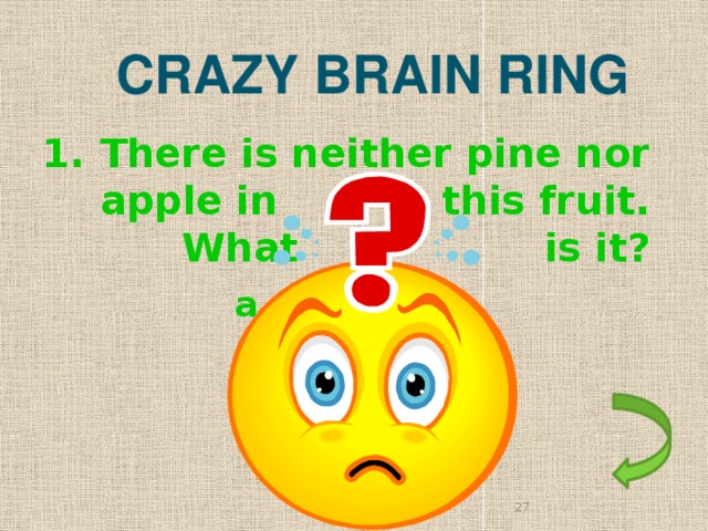 CRAZY BRAIN RING There is neither pine nor apple in this fruit. What is it?  a pineapple 25