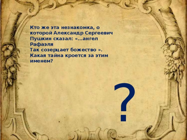 Кто же эта незнакомка, о которой Александр Сергеевич Пушкин сказал: «…ангел Рафаэля Так созерцает божество ». Какая тайна кроется за этим именем? ?