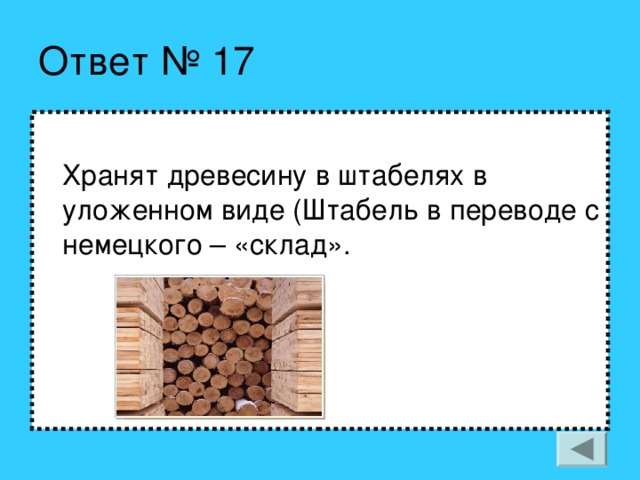 Ответ № 17  Хранят древесину в штабелях в уложенном виде (Штабель в переводе с немецкого – «склад».