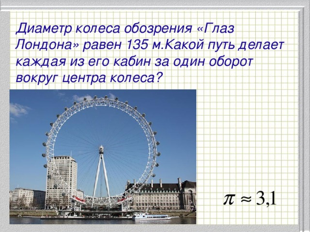 Диаметр колеса обозрения «Глаз Лондона» равен 135 м.Какой путь делает каждая из его кабин за один оборот вокруг центра колеса?