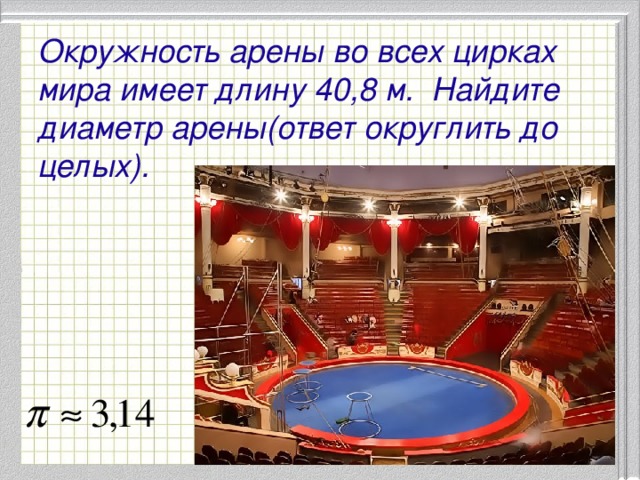 Окружность арены во всех цирках мира имеет длину 40,8 м. Найдите диаметр арены(ответ округлить до целых).