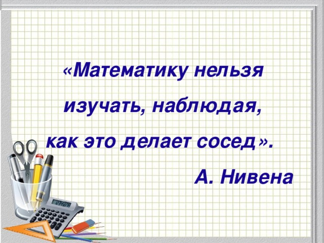 «Математику нельзя изучать, наблюдая,  как это делает сосед». А. Нивена