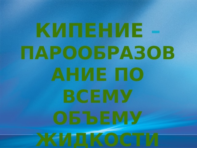 КИПЕНИЕ – ПАРООБРАЗОВАНИЕ ПО ВСЕМУ ОБЪЕМУ ЖИДКОСТИ