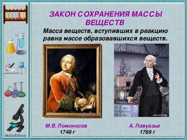 ЗАКОН СОХРАНЕНИЯ МАССЫ ВЕЩЕСТВ  Масса веществ, вступивших в реакцию равна массе образовавшихся веществ.  М.В. Ломоносов А. Лавуазье  1748 г 1789 г