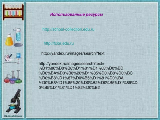 Использованные ресурсы http://school-collection.edu.ru http :// fcior.edu.ru   http://yandex.ru/images/search?text http://yandex.ru/images/search?text=%D1%80%D0%B8%D1%81%D1%83%D0%BD%D0%BA%D0%B8%20%D1%85%D0%B8%D0%BC%D0%B8%D1%87%D0%B5%D1%81%D0%BA%D0%B8%D1%85%20%D0%B2%D0%B5%D1%89%D0%B5%D1%81%D1%82%D0%B2