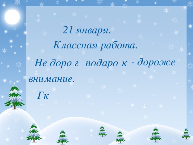 21 января. Классная работа. - дороже Не доро г подаро к внимание. Гк