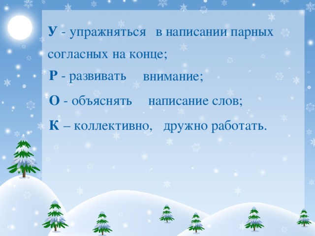 У - упражняться в написании парных согласных на конце; Р - развивать внимание; О - объяснять написание слов; К – коллективно, дружно работать.