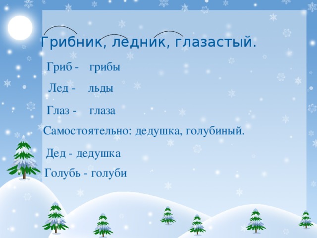 Грибник, ледник, глазастый. Гриб - грибы Лед - льды Глаз - глаза Самостоятельно: дедушка, голубиный. Дед - дедушка Голубь - голуби