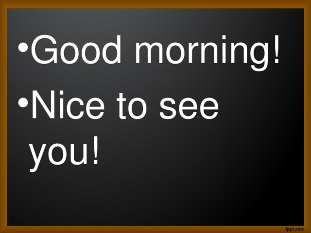 Good morning! Nice to see you!