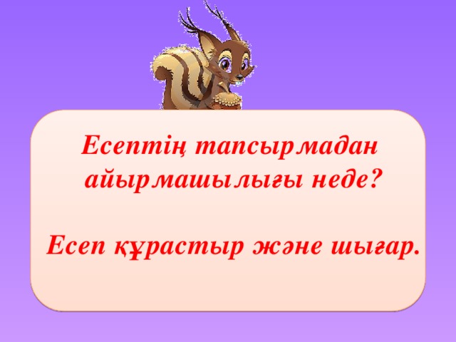 Есептің тапсырмадан айырмашылығы неде?  Есеп құрастыр және шығар.