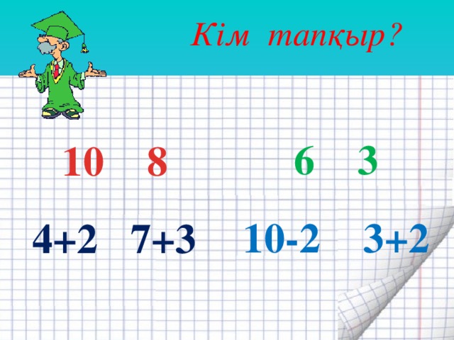 Кім тапқыр? 6 3 10 8 10-2 3+2 4+2 7+3